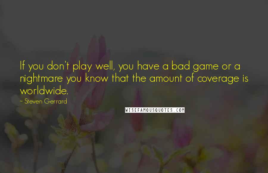 Steven Gerrard Quotes: If you don't play well, you have a bad game or a nightmare you know that the amount of coverage is worldwide.