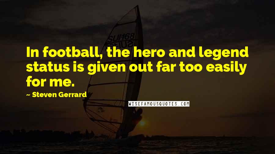 Steven Gerrard Quotes: In football, the hero and legend status is given out far too easily for me.