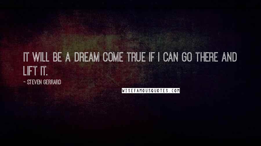 Steven Gerrard Quotes: It will be a dream come true if I can go there and lift it.