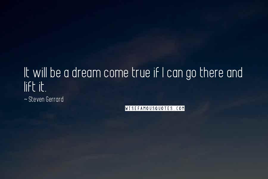 Steven Gerrard Quotes: It will be a dream come true if I can go there and lift it.