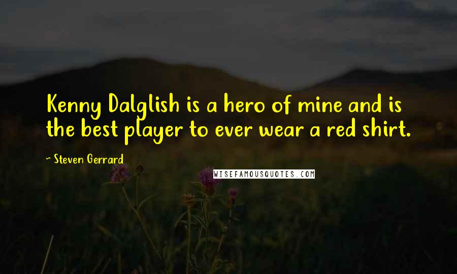 Steven Gerrard Quotes: Kenny Dalglish is a hero of mine and is the best player to ever wear a red shirt.