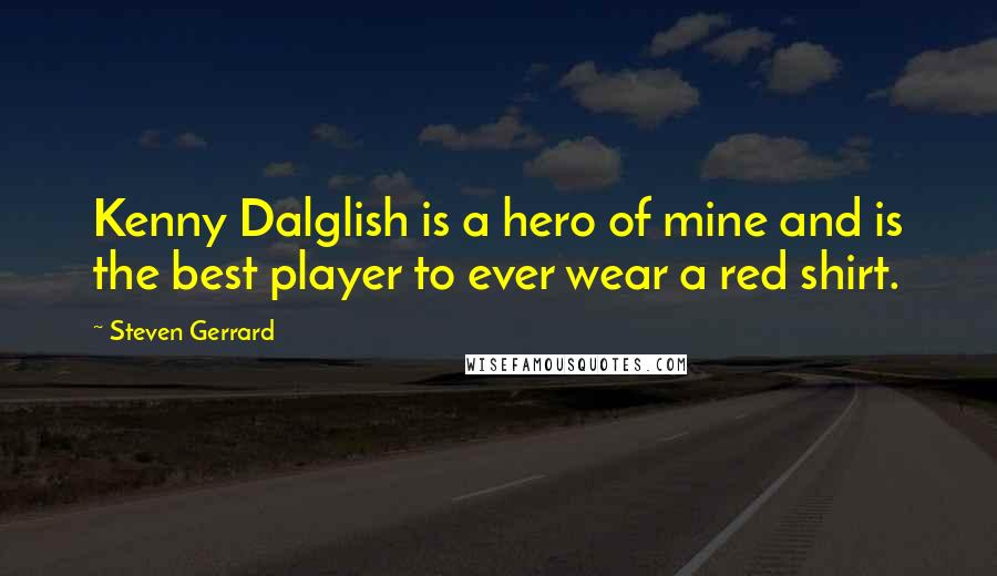 Steven Gerrard Quotes: Kenny Dalglish is a hero of mine and is the best player to ever wear a red shirt.