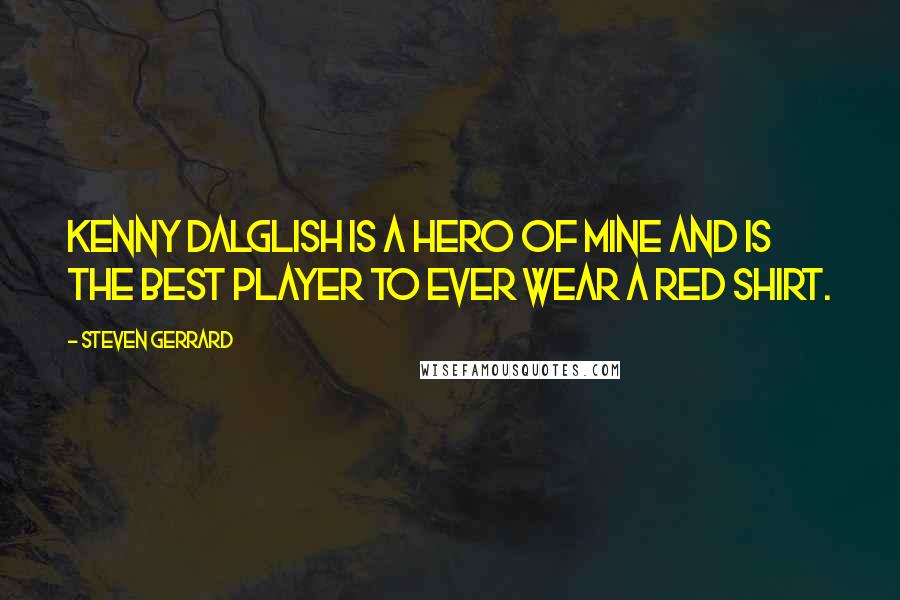 Steven Gerrard Quotes: Kenny Dalglish is a hero of mine and is the best player to ever wear a red shirt.