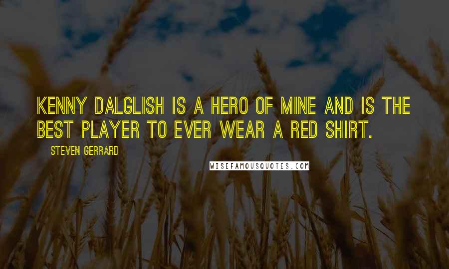 Steven Gerrard Quotes: Kenny Dalglish is a hero of mine and is the best player to ever wear a red shirt.