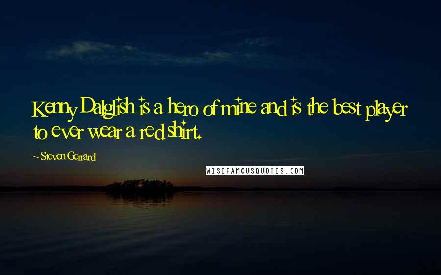 Steven Gerrard Quotes: Kenny Dalglish is a hero of mine and is the best player to ever wear a red shirt.