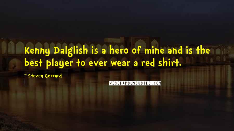 Steven Gerrard Quotes: Kenny Dalglish is a hero of mine and is the best player to ever wear a red shirt.