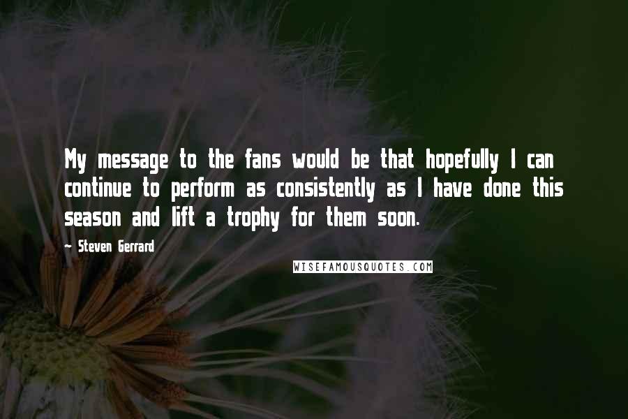 Steven Gerrard Quotes: My message to the fans would be that hopefully I can continue to perform as consistently as I have done this season and lift a trophy for them soon.