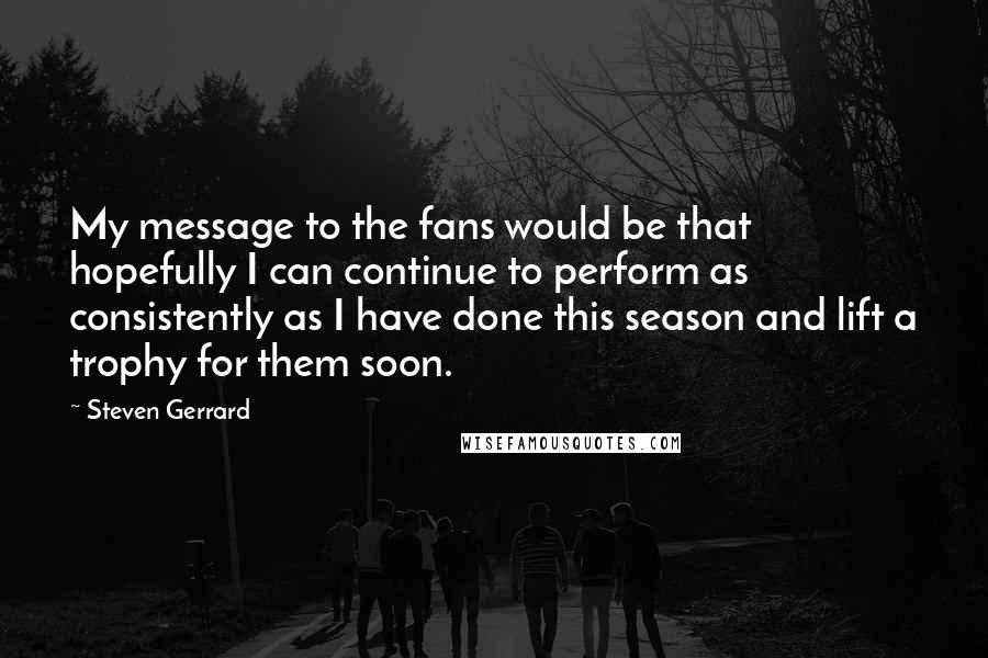Steven Gerrard Quotes: My message to the fans would be that hopefully I can continue to perform as consistently as I have done this season and lift a trophy for them soon.
