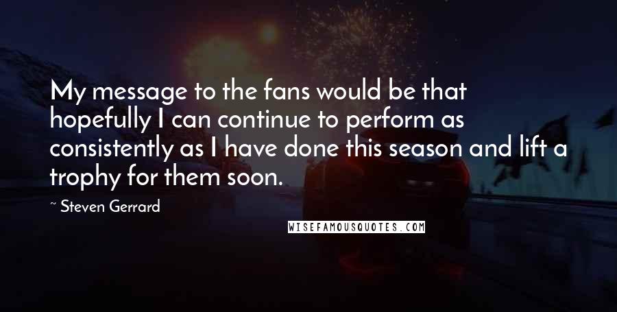 Steven Gerrard Quotes: My message to the fans would be that hopefully I can continue to perform as consistently as I have done this season and lift a trophy for them soon.