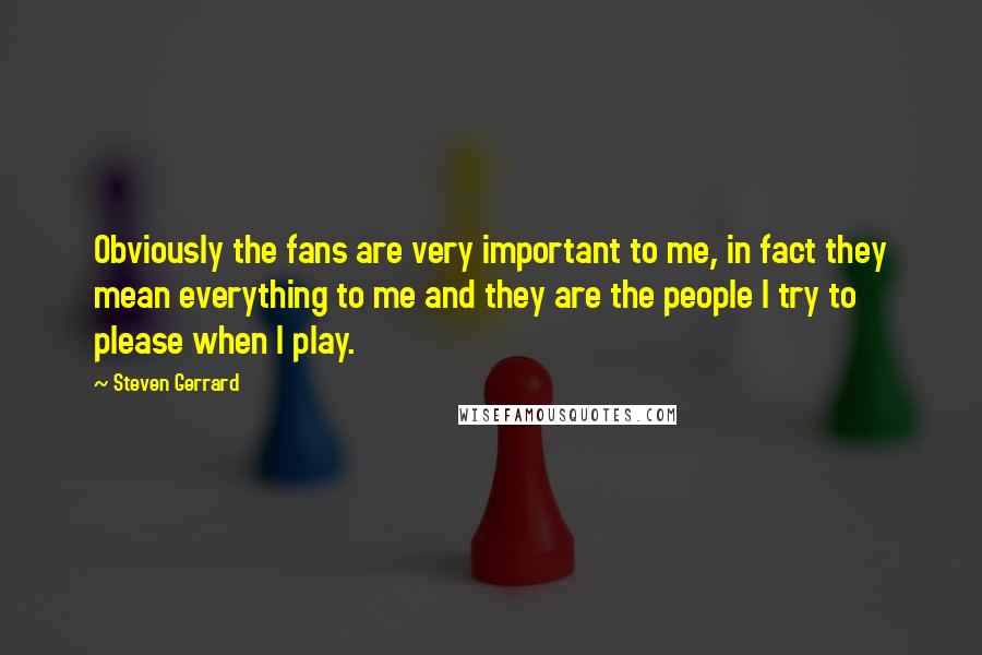 Steven Gerrard Quotes: Obviously the fans are very important to me, in fact they mean everything to me and they are the people I try to please when I play.