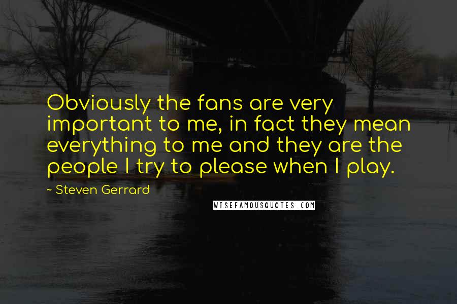 Steven Gerrard Quotes: Obviously the fans are very important to me, in fact they mean everything to me and they are the people I try to please when I play.