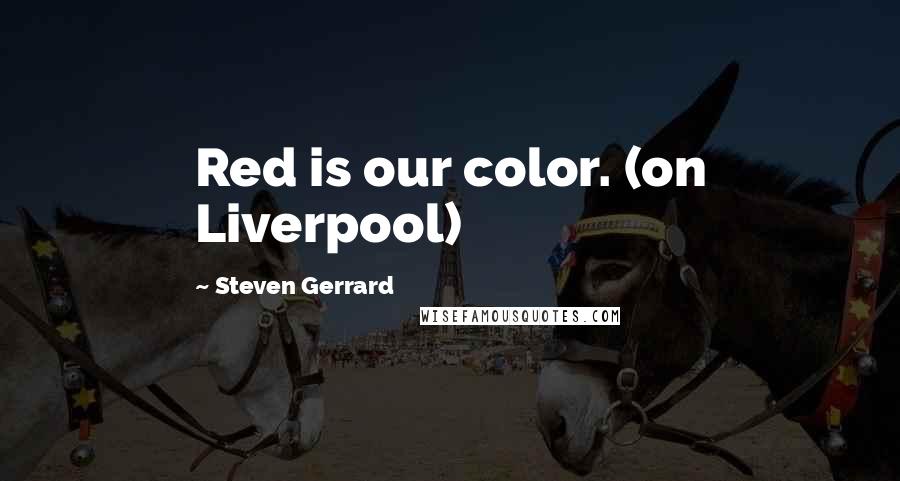 Steven Gerrard Quotes: Red is our color. (on Liverpool)