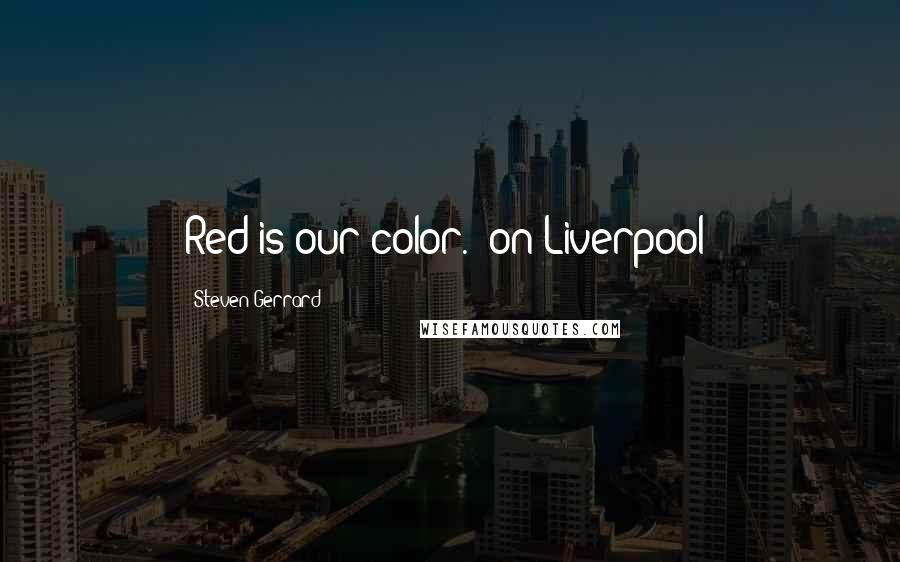 Steven Gerrard Quotes: Red is our color. (on Liverpool)