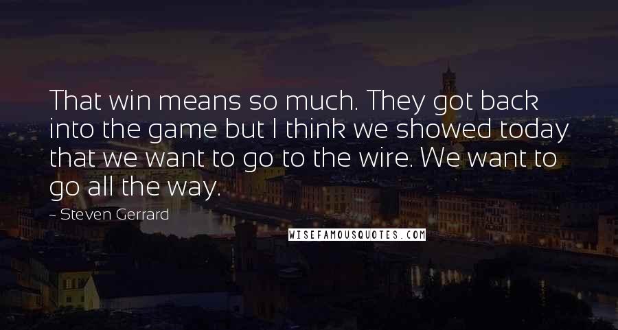 Steven Gerrard Quotes: That win means so much. They got back into the game but I think we showed today that we want to go to the wire. We want to go all the way.