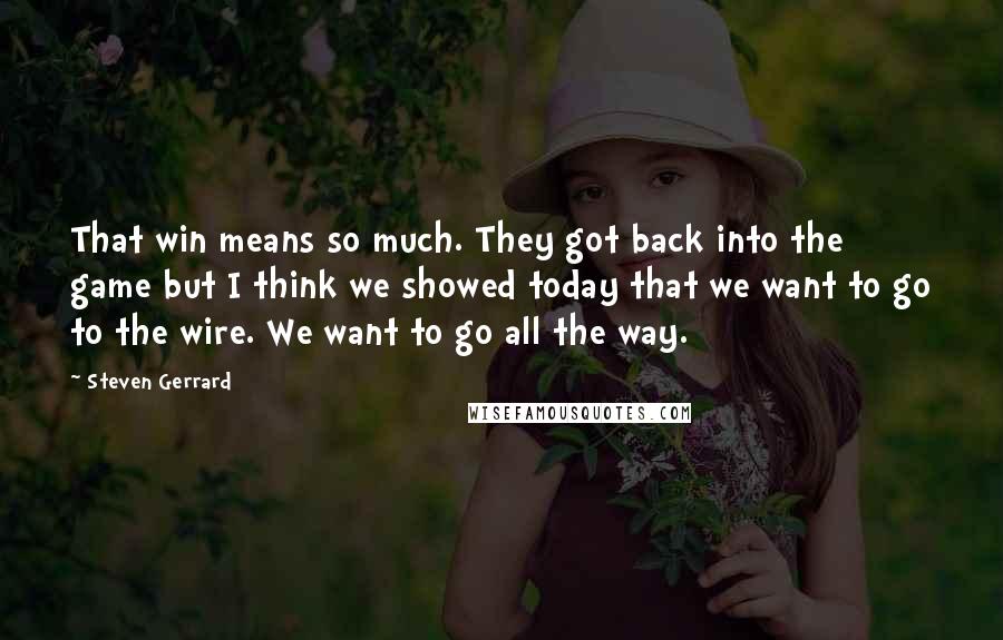 Steven Gerrard Quotes: That win means so much. They got back into the game but I think we showed today that we want to go to the wire. We want to go all the way.