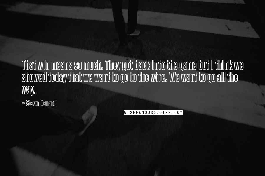 Steven Gerrard Quotes: That win means so much. They got back into the game but I think we showed today that we want to go to the wire. We want to go all the way.