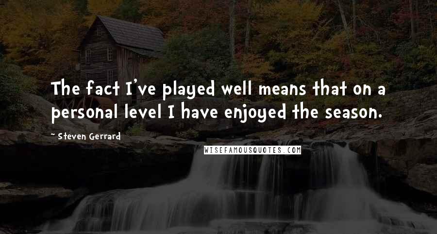 Steven Gerrard Quotes: The fact I've played well means that on a personal level I have enjoyed the season.