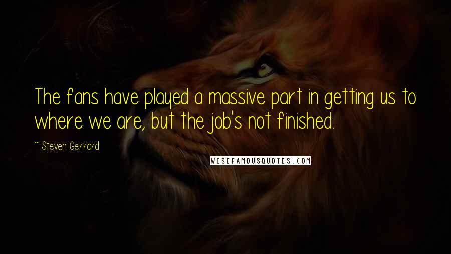 Steven Gerrard Quotes: The fans have played a massive part in getting us to where we are, but the job's not finished.