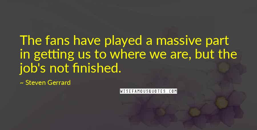 Steven Gerrard Quotes: The fans have played a massive part in getting us to where we are, but the job's not finished.