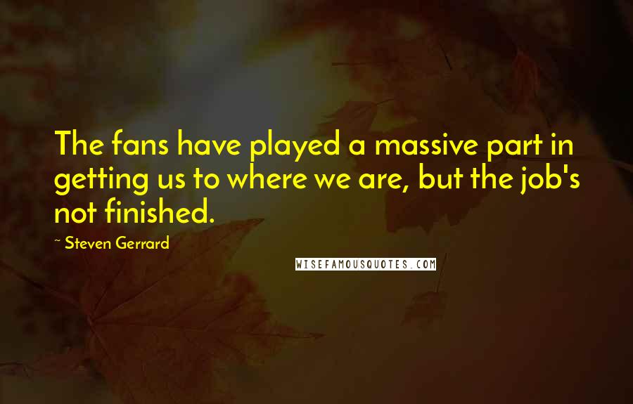 Steven Gerrard Quotes: The fans have played a massive part in getting us to where we are, but the job's not finished.