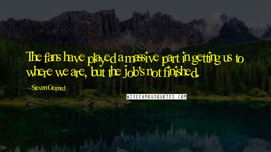 Steven Gerrard Quotes: The fans have played a massive part in getting us to where we are, but the job's not finished.