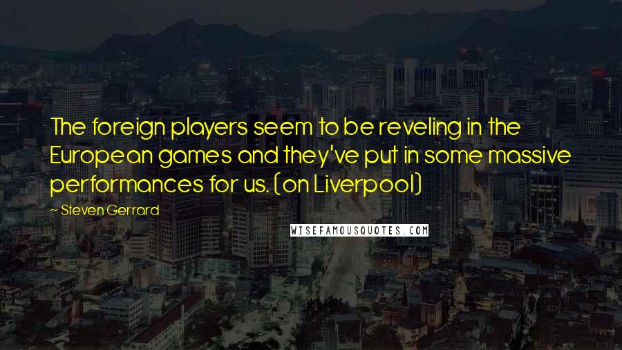 Steven Gerrard Quotes: The foreign players seem to be reveling in the European games and they've put in some massive performances for us. (on Liverpool)