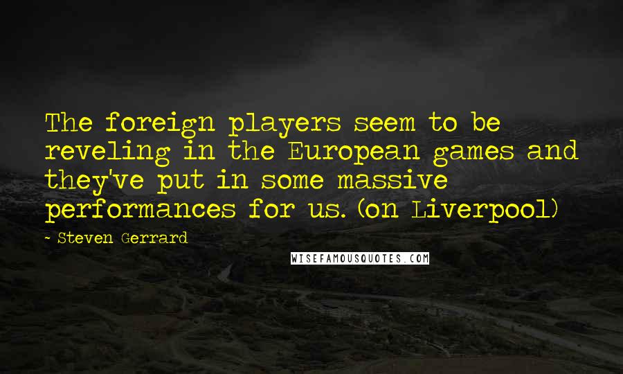 Steven Gerrard Quotes: The foreign players seem to be reveling in the European games and they've put in some massive performances for us. (on Liverpool)