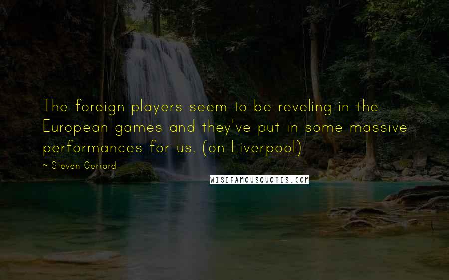 Steven Gerrard Quotes: The foreign players seem to be reveling in the European games and they've put in some massive performances for us. (on Liverpool)