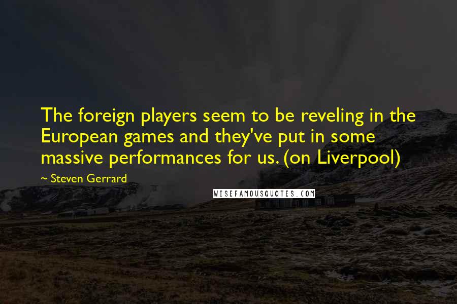 Steven Gerrard Quotes: The foreign players seem to be reveling in the European games and they've put in some massive performances for us. (on Liverpool)