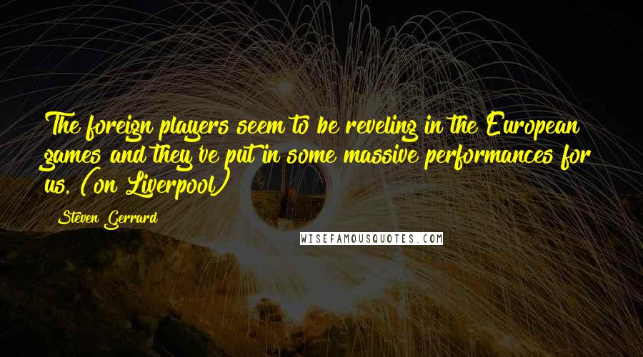 Steven Gerrard Quotes: The foreign players seem to be reveling in the European games and they've put in some massive performances for us. (on Liverpool)