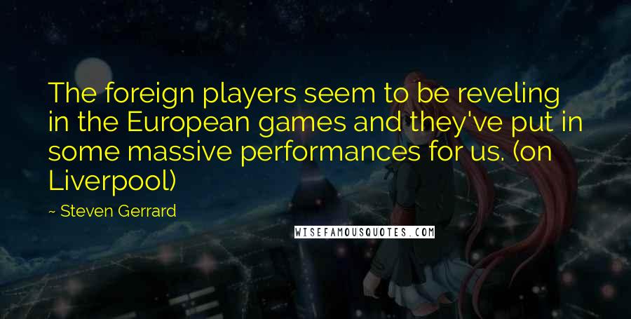 Steven Gerrard Quotes: The foreign players seem to be reveling in the European games and they've put in some massive performances for us. (on Liverpool)