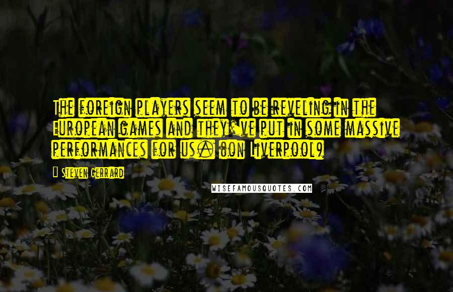 Steven Gerrard Quotes: The foreign players seem to be reveling in the European games and they've put in some massive performances for us. (on Liverpool)