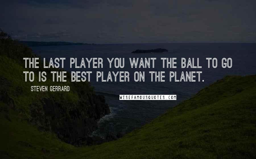 Steven Gerrard Quotes: The last player you want the ball to go to is the best player on the planet.