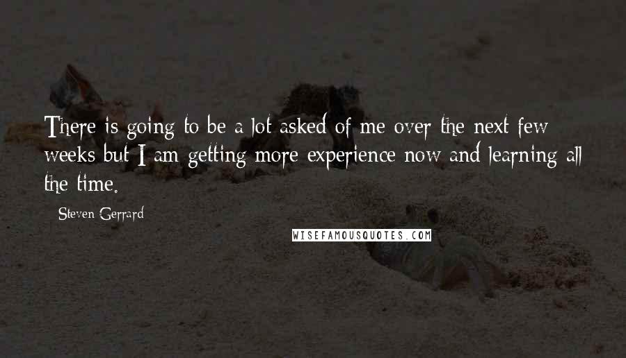 Steven Gerrard Quotes: There is going to be a lot asked of me over the next few weeks but I am getting more experience now and learning all the time.