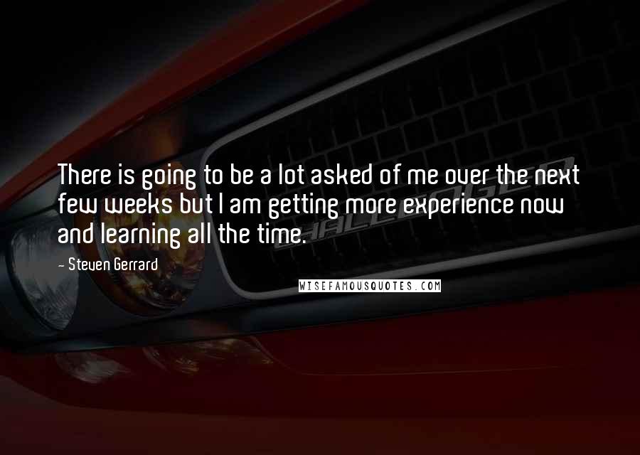 Steven Gerrard Quotes: There is going to be a lot asked of me over the next few weeks but I am getting more experience now and learning all the time.