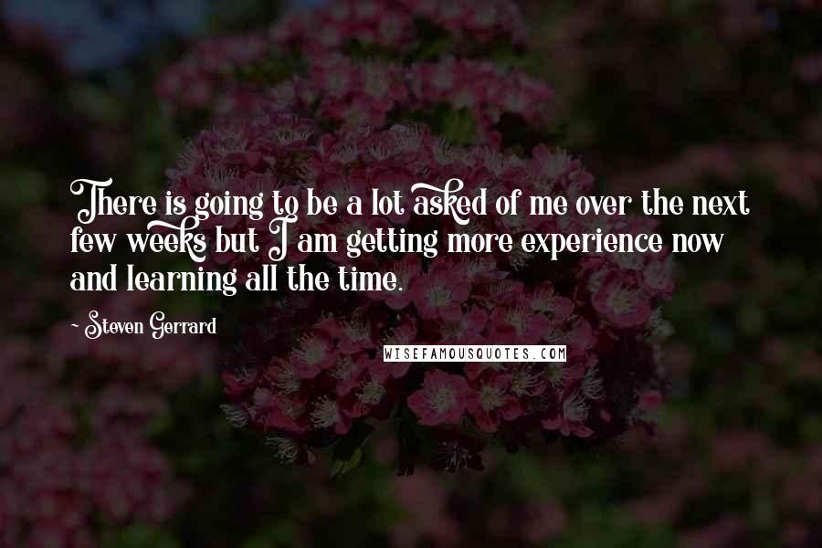 Steven Gerrard Quotes: There is going to be a lot asked of me over the next few weeks but I am getting more experience now and learning all the time.