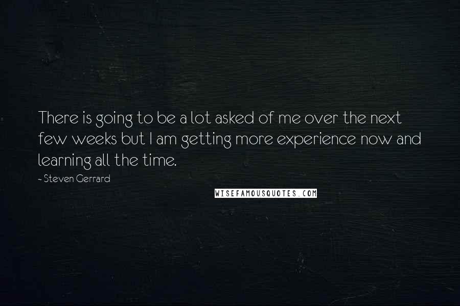 Steven Gerrard Quotes: There is going to be a lot asked of me over the next few weeks but I am getting more experience now and learning all the time.