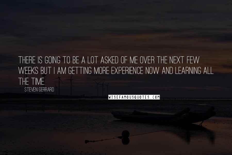 Steven Gerrard Quotes: There is going to be a lot asked of me over the next few weeks but I am getting more experience now and learning all the time.