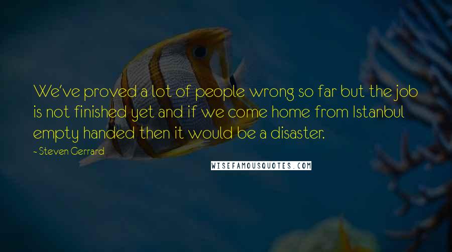 Steven Gerrard Quotes: We've proved a lot of people wrong so far but the job is not finished yet and if we come home from Istanbul empty handed then it would be a disaster.