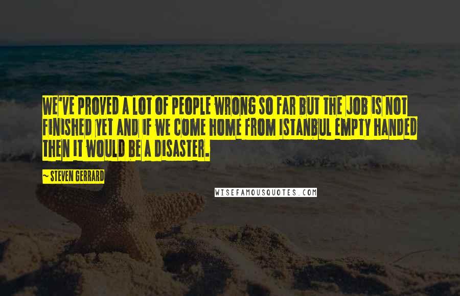 Steven Gerrard Quotes: We've proved a lot of people wrong so far but the job is not finished yet and if we come home from Istanbul empty handed then it would be a disaster.