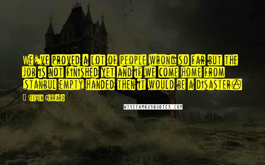 Steven Gerrard Quotes: We've proved a lot of people wrong so far but the job is not finished yet and if we come home from Istanbul empty handed then it would be a disaster.