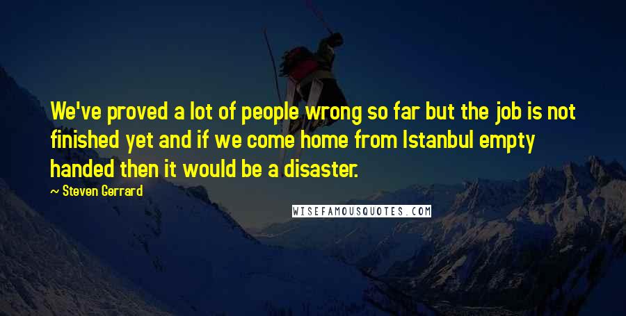 Steven Gerrard Quotes: We've proved a lot of people wrong so far but the job is not finished yet and if we come home from Istanbul empty handed then it would be a disaster.