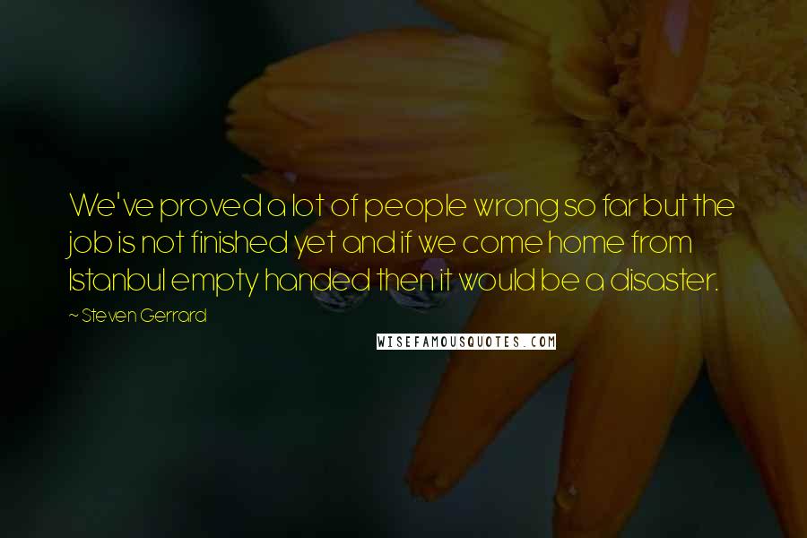 Steven Gerrard Quotes: We've proved a lot of people wrong so far but the job is not finished yet and if we come home from Istanbul empty handed then it would be a disaster.