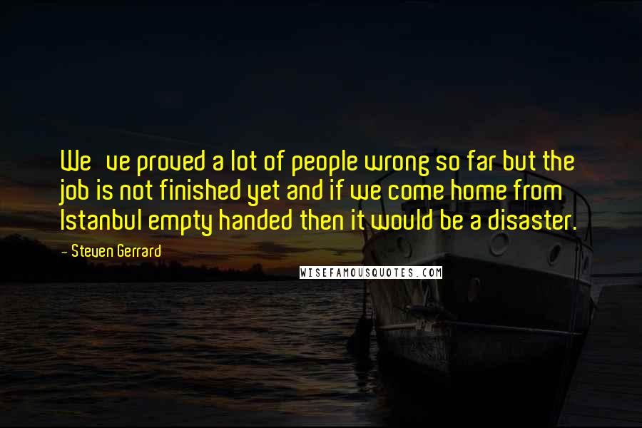 Steven Gerrard Quotes: We've proved a lot of people wrong so far but the job is not finished yet and if we come home from Istanbul empty handed then it would be a disaster.