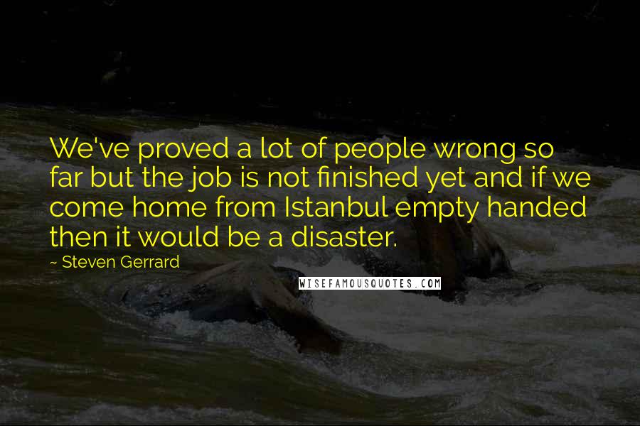 Steven Gerrard Quotes: We've proved a lot of people wrong so far but the job is not finished yet and if we come home from Istanbul empty handed then it would be a disaster.