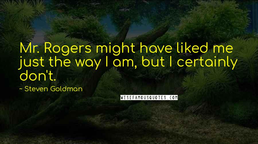 Steven Goldman Quotes: Mr. Rogers might have liked me just the way I am, but I certainly don't.