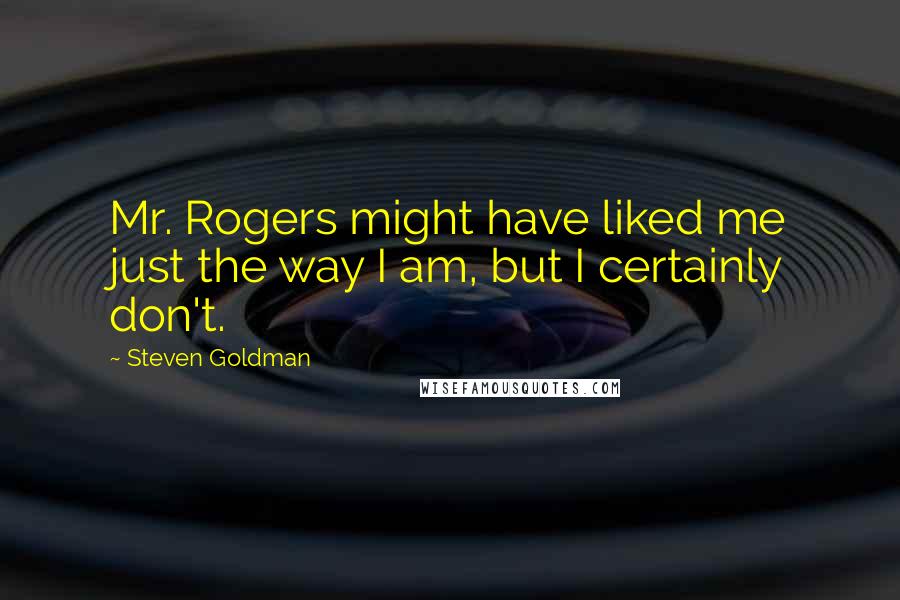 Steven Goldman Quotes: Mr. Rogers might have liked me just the way I am, but I certainly don't.