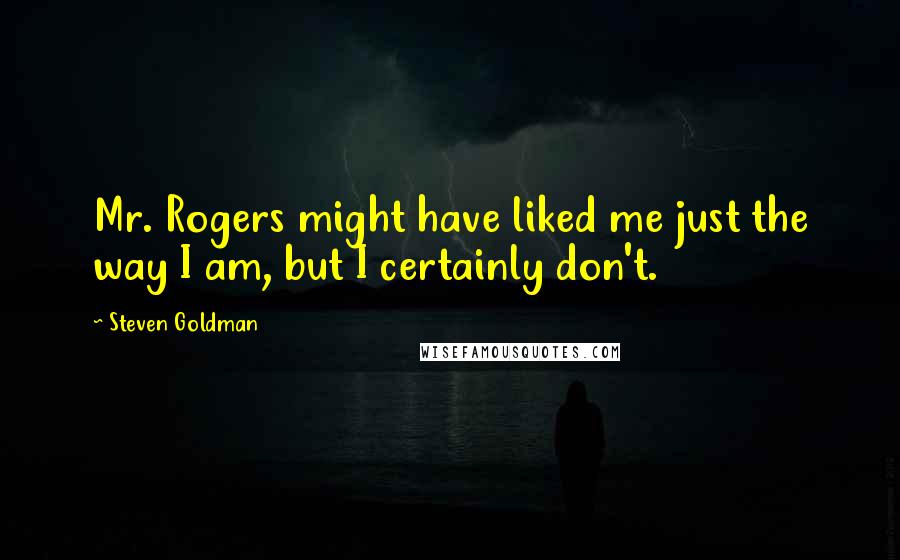 Steven Goldman Quotes: Mr. Rogers might have liked me just the way I am, but I certainly don't.