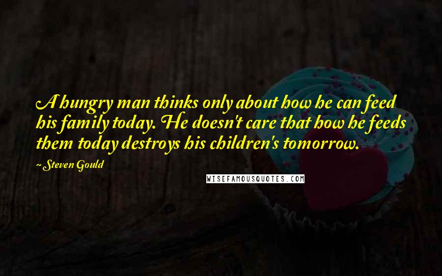 Steven Gould Quotes: A hungry man thinks only about how he can feed his family today. He doesn't care that how he feeds them today destroys his children's tomorrow.