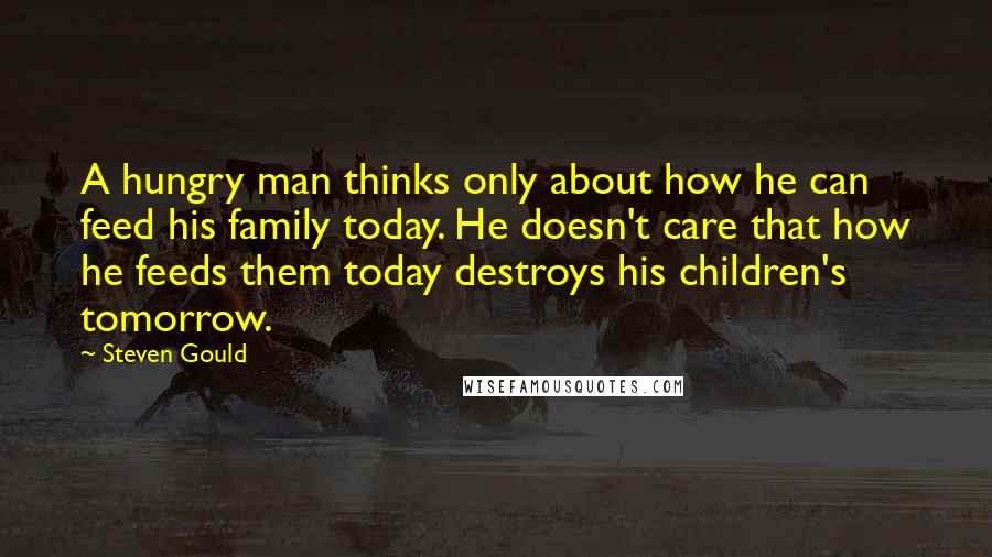 Steven Gould Quotes: A hungry man thinks only about how he can feed his family today. He doesn't care that how he feeds them today destroys his children's tomorrow.